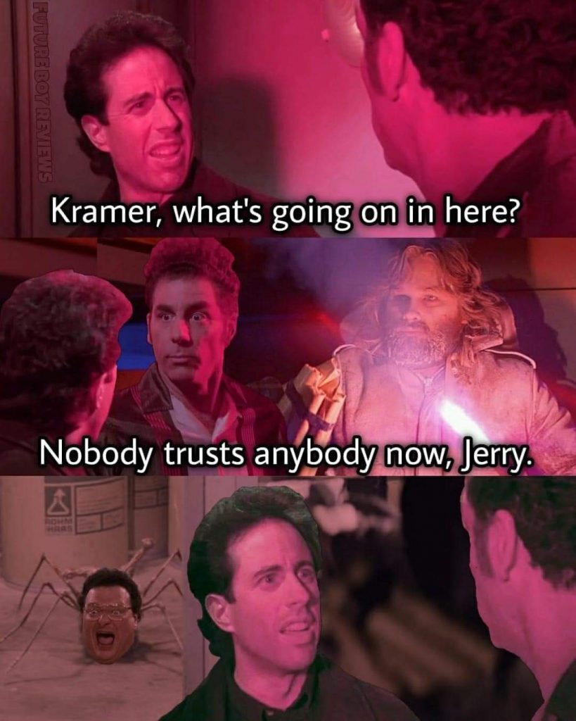 A three panel meme. Top panel: A man looks confused with the caption "Kramer, what's going on in here?". Middle panel: another man looks back with the caption 'nobody trusts anybody now, Jerry'. Ther is also another bearded man behind them holding explosives and a flare gun (I think). Bottom panel: The man from the top panel looks back in further confusion and behind him, there is a six-legged alien with an open-mouthed human face